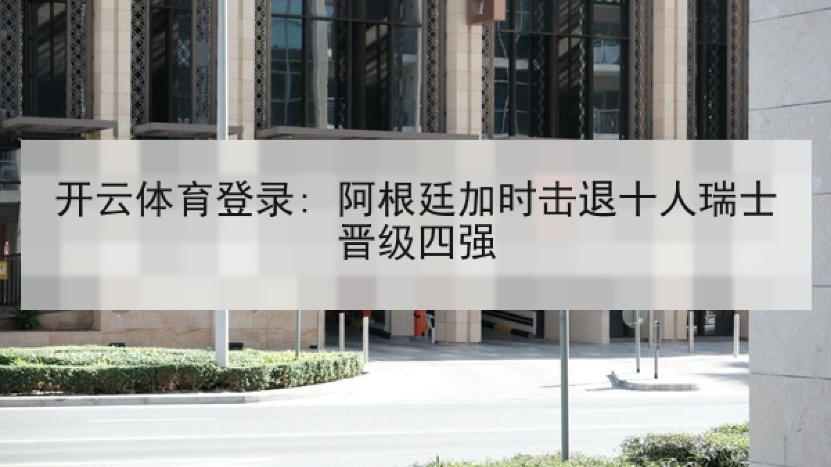 开云体育登录: 阿根廷加时击退十人瑞士晋级四强