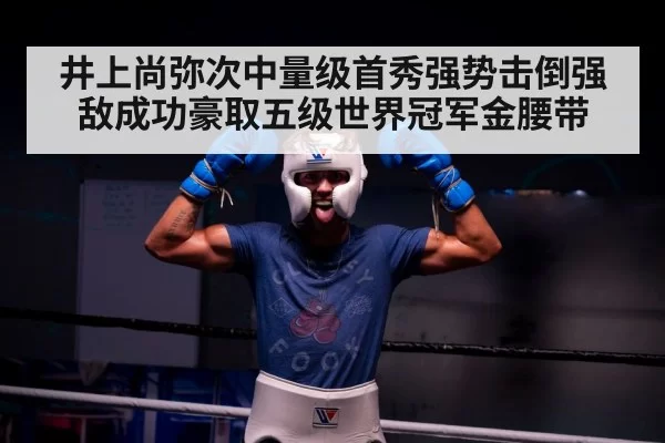 井上尚弥次中量级首秀强势击倒强敌成功豪取五级世界冠军金腰带