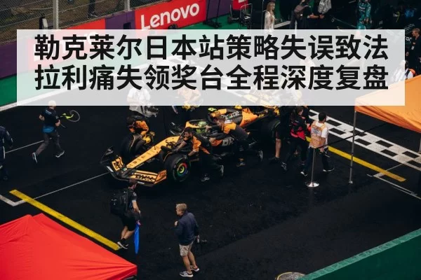 勒克莱尔日本站策略失误致法拉利痛失领奖台全程深度复盘