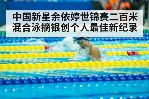 中国新星余依婷世锦赛二百米混合泳摘银创个人最佳新纪录