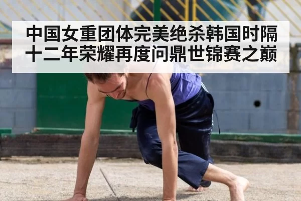 中国女重团体完美绝杀韩国时隔十二年荣耀再度问鼎世锦赛之巅