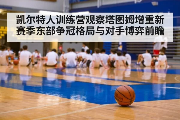 凯尔特人训练营观察塔图姆增重新赛季东部争冠格局与对手博弈前瞻